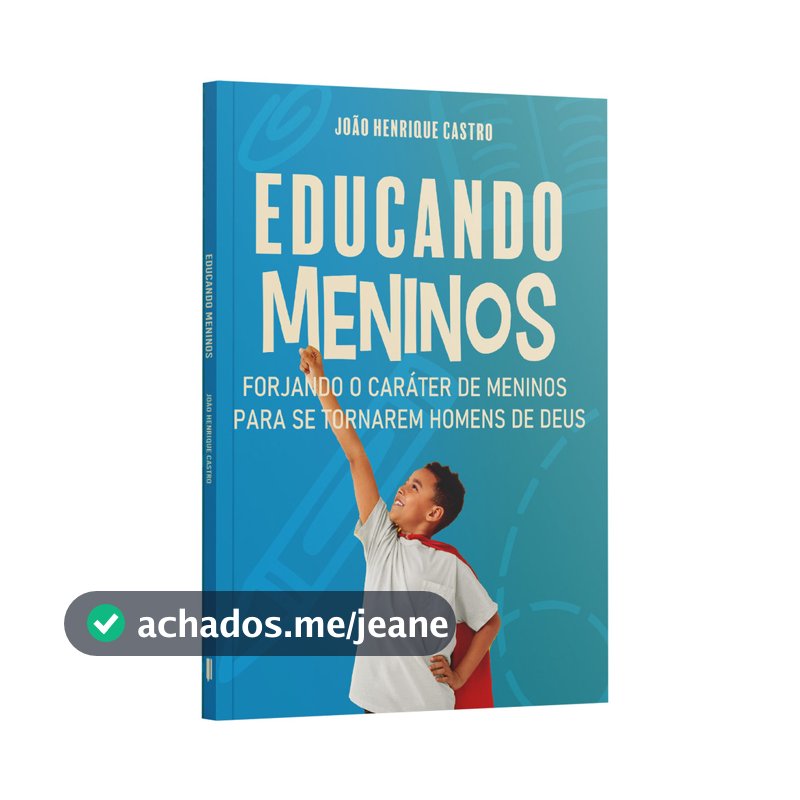 Educando Meninos Forjando o Caráter de Meninos Para Se Tornarem Homens de Deus  João Henrique Castro
